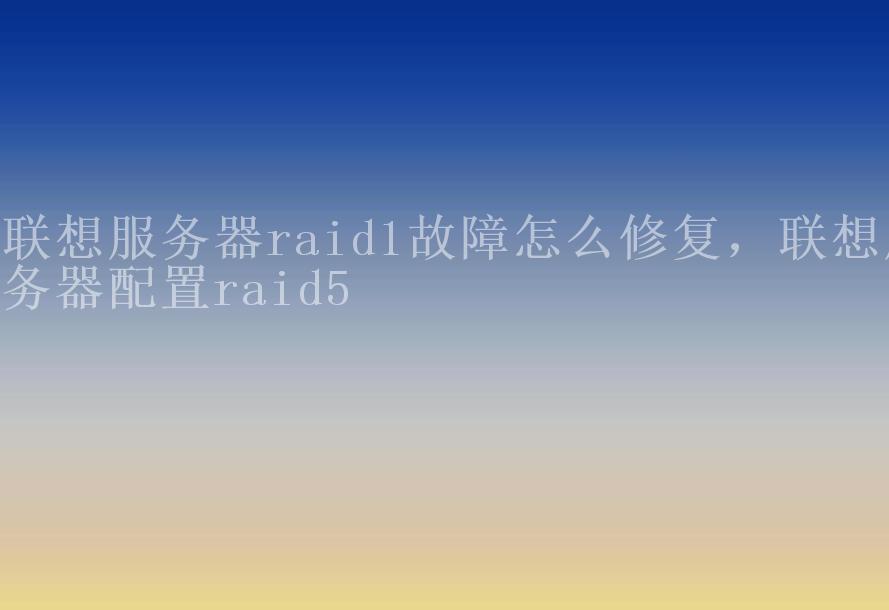 联想服务器raid1故障怎么修复，联想服务器配置raid51