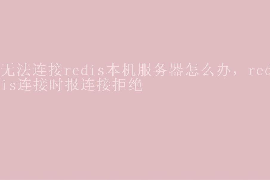 无法连接redis本机服务器怎么办，redis连接时报连接拒绝1