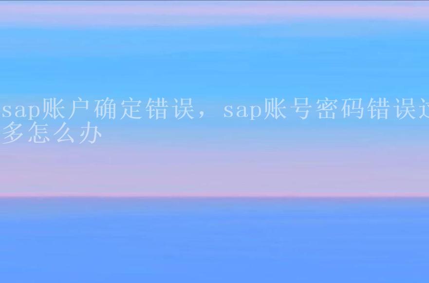 sap账户确定错误，sap账号密码错误过多怎么办2