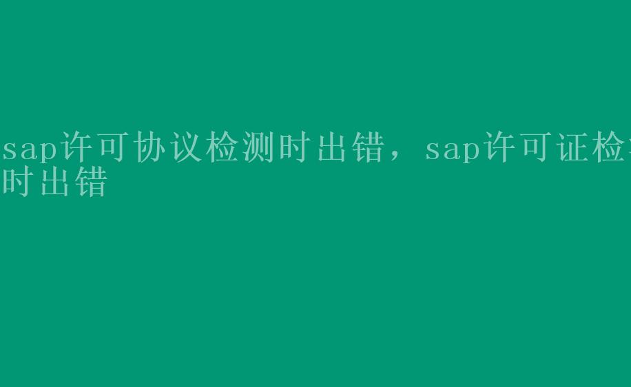 sap许可协议检测时出错，sap许可证检测时出错1