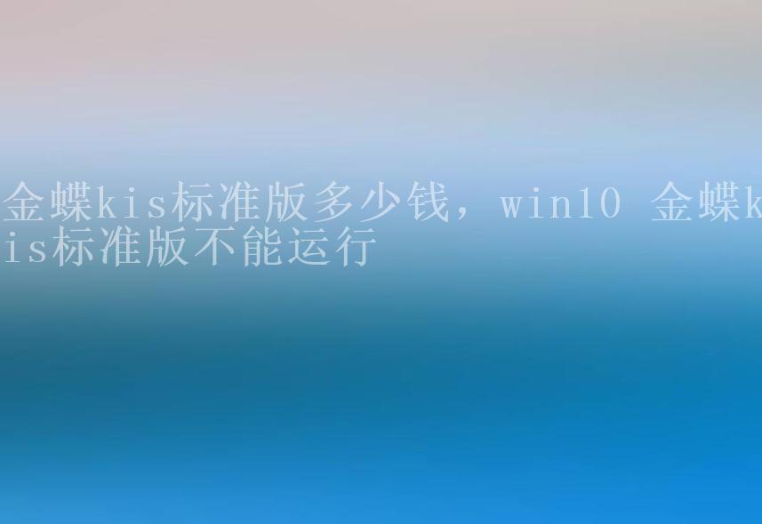 金蝶kis标准版多少钱，win10 金蝶kis标准版不能运行1