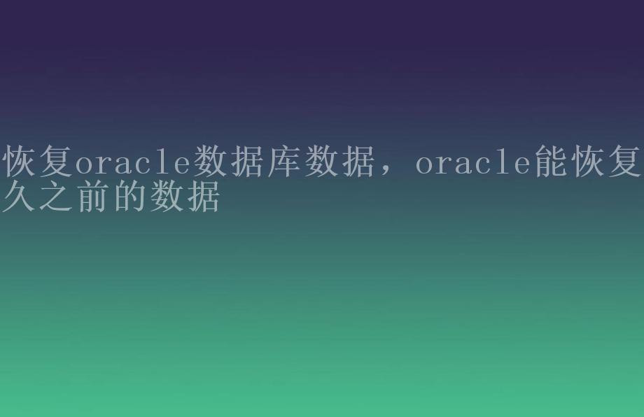 恢复oracle数据库数据，oracle能恢复多久之前的数据1