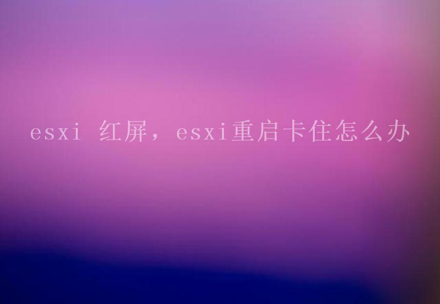 esxi 红屏，esxi重启卡住怎么办2