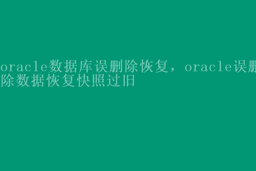 oracle数据库误删除恢复，oracle误删除数据恢复快照过旧1