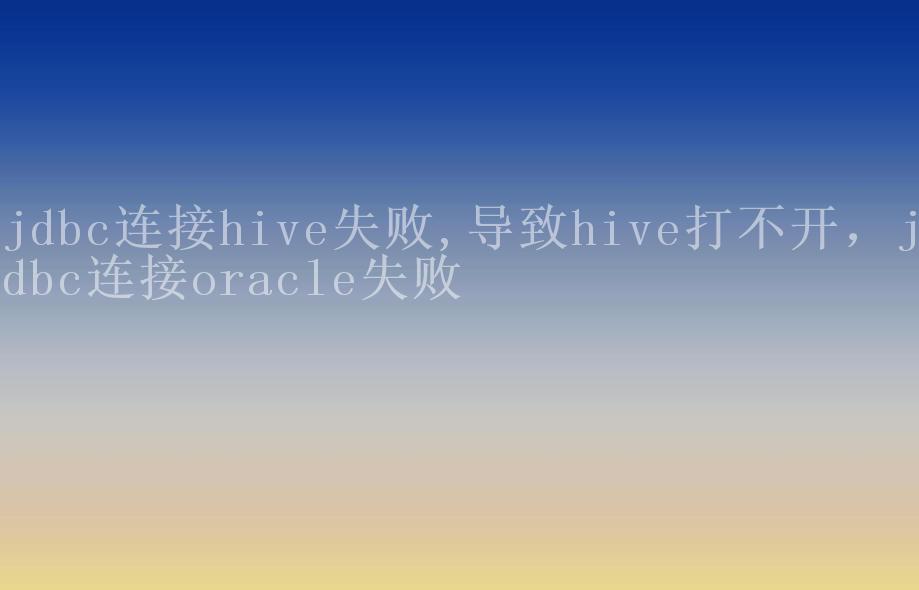 jdbc连接hive失败,导致hive打不开，jdbc连接oracle失败1