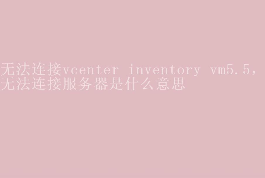 无法连接vcenter inventory vm5.5，无法连接服务器是什么意思1