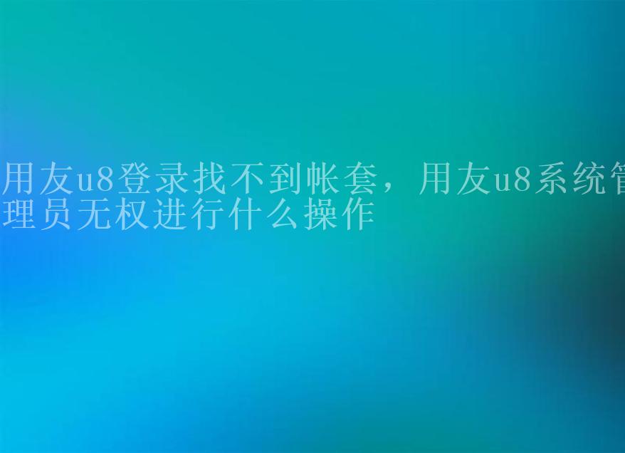 用友u8登录找不到帐套，用友u8系统管理员无权进行什么操作2