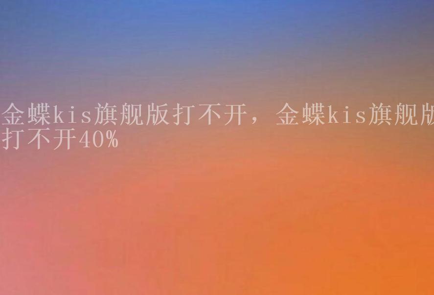 金蝶kis旗舰版打不开，金蝶kis旗舰版打不开40%2