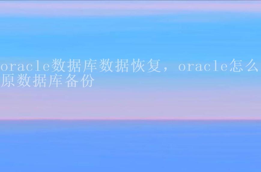 oracle数据库数据恢复，oracle怎么还原数据库备份2