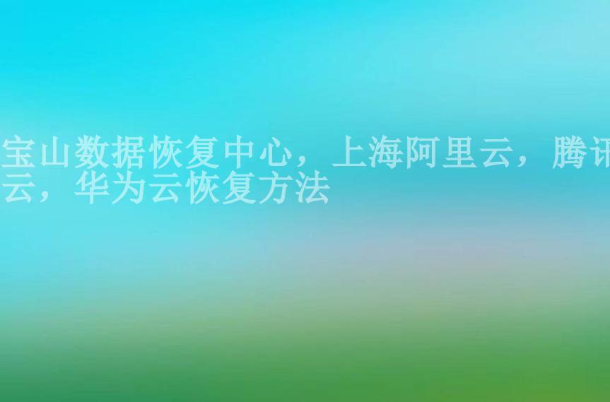 宝山数据恢复中心，上海阿里云，腾讯云，华为云恢复方法1