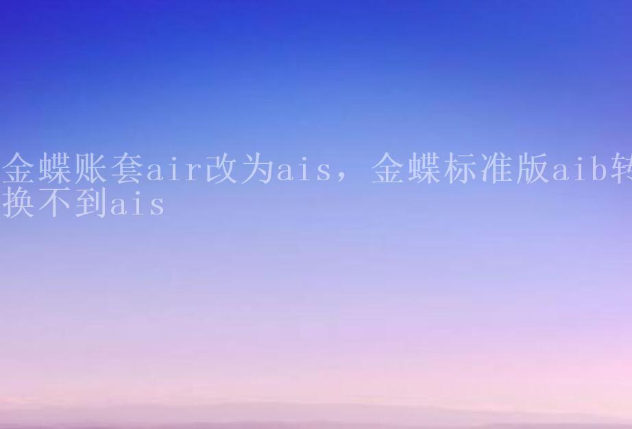 金蝶账套air改为ais，金蝶标准版aib转换不到ais1