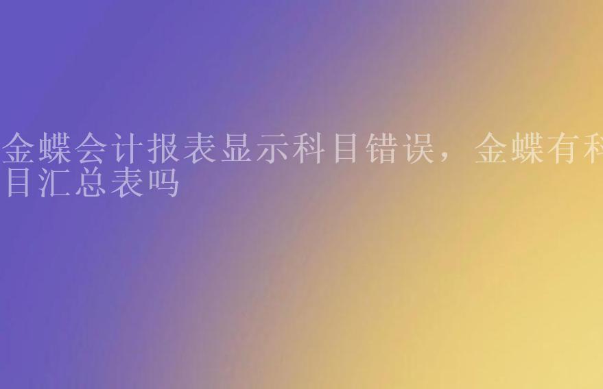 金蝶会计报表显示科目错误，金蝶有科目汇总表吗2