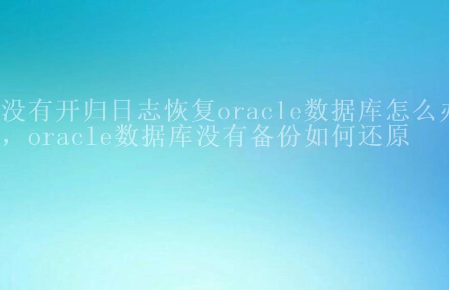 没有开归日志恢复oracle数据库怎么办，oracle数据库没有备份如何还原2