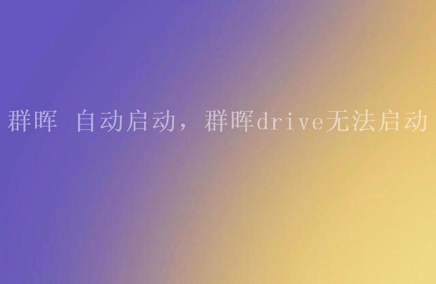 群晖 自动启动，群晖drive无法启动1