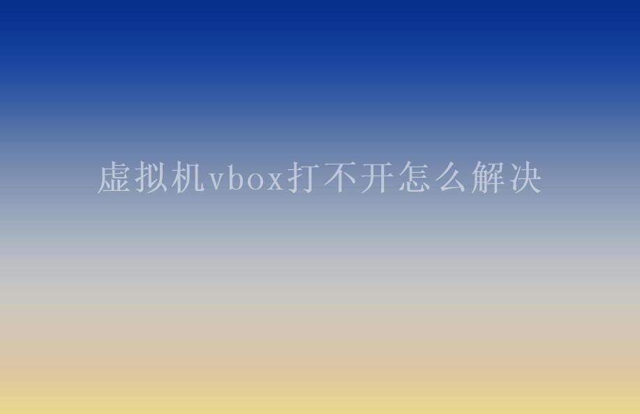 虚拟机vbox打不开怎么解决1