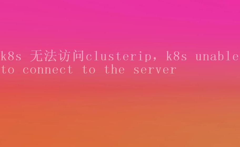 k8s 无法访问clusterip，k8s unable to connect to the server1