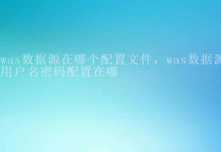 was数据源在哪个配置文件，was数据源用户名密码配置在哪2