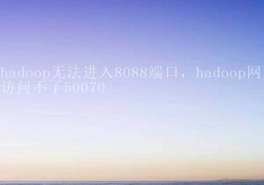 hadoop无法进入8088端口，hadoop网页访问不了500702