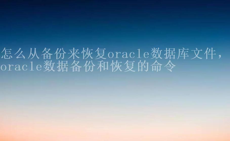 怎么从备份来恢复oracle数据库文件，oracle数据备份和恢复的命令2