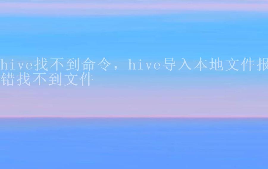 hive找不到命令，hive导入本地文件报错找不到文件2