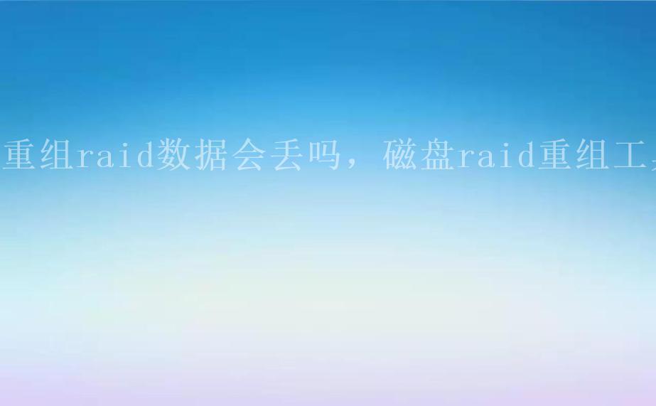 重组raid数据会丢吗，磁盘raid重组工具1