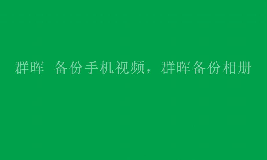 群晖 备份手机视频，群晖备份相册2