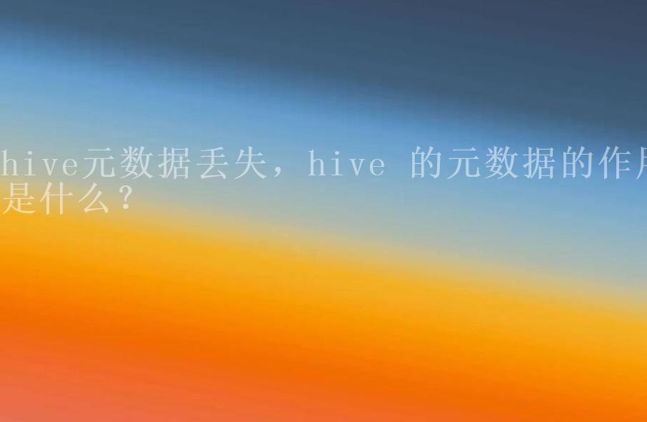 hive元数据丢失，hive 的元数据的作用是什么？1