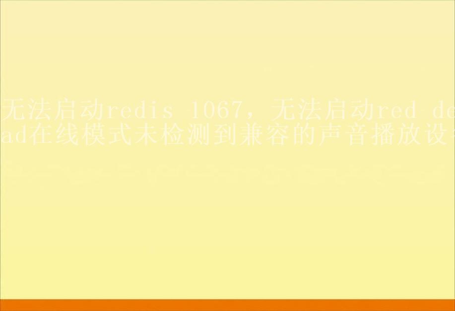 无法启动redis 1067，无法启动red dead在线模式未检测到兼容的声音播放设备2