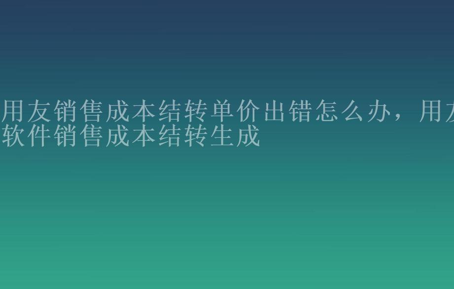 用友销售成本结转单价出错怎么办，用友软件销售成本结转生成2