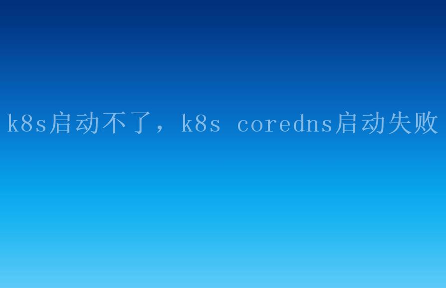 k8s启动不了，k8s coredns启动失败2