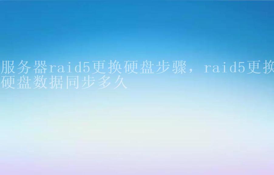 服务器raid5更换硬盘步骤，raid5更换硬盘数据同步多久1