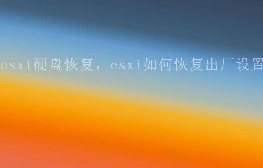 esxi硬盘恢复，esxi如何恢复出厂设置1