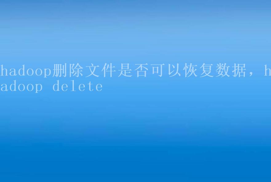 hadoop删除文件是否可以恢复数据，hadoop delete1