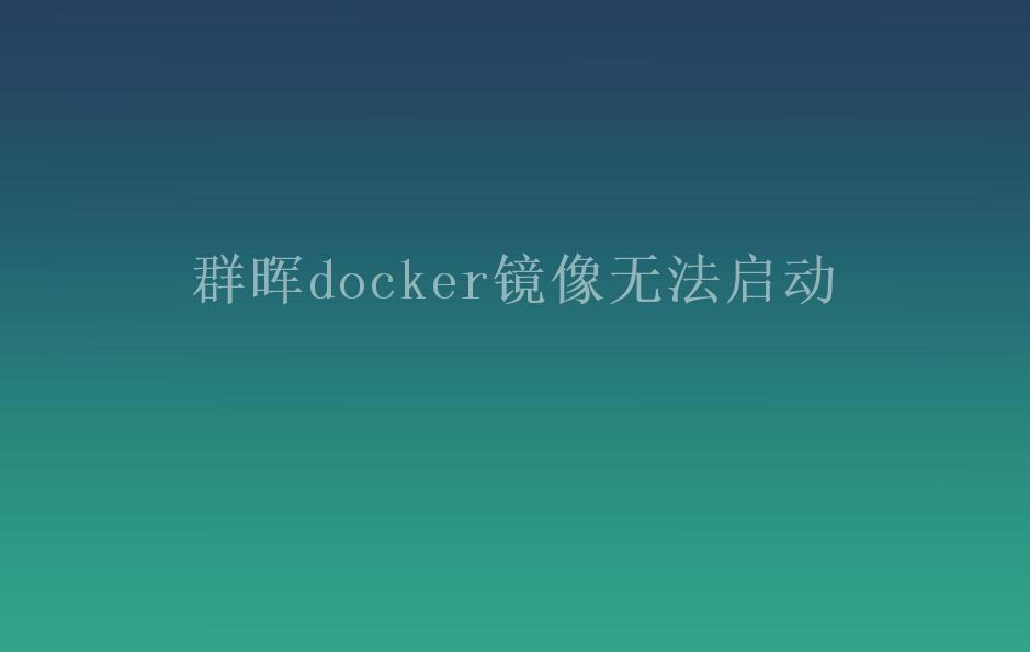 群晖docker镜像无法启动1