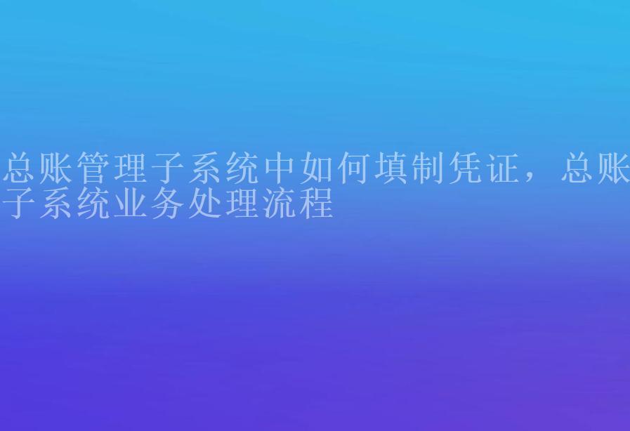 总账管理子系统中如何填制凭证，总账子系统业务处理流程1