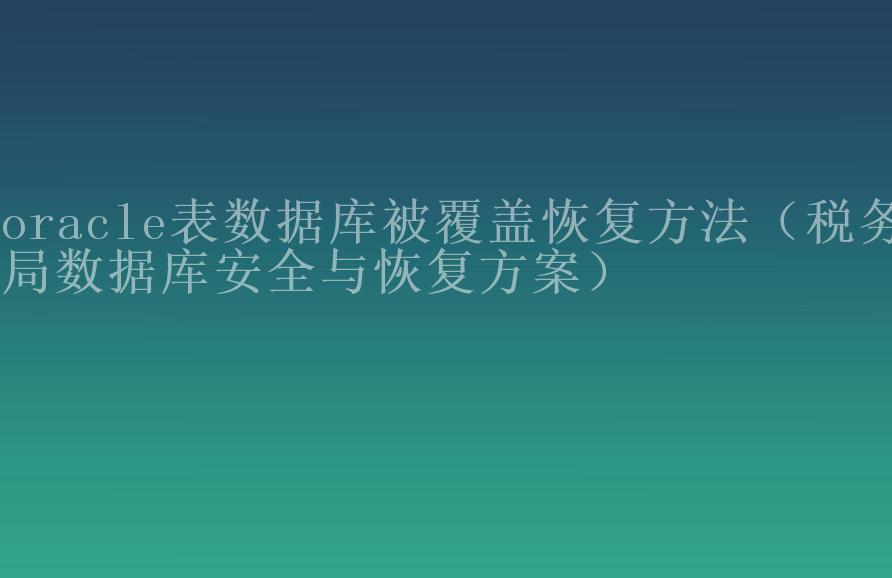 oracle表数据库被覆盖恢复方法（税务局数据库安全与恢复方案）1