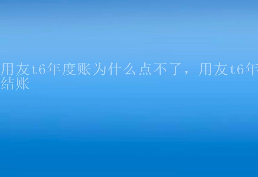 用友t6年度账为什么点不了，用友t6年结账1