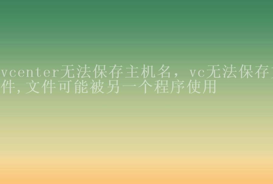 vcenter无法保存主机名，vc无法保存文件,文件可能被另一个程序使用1