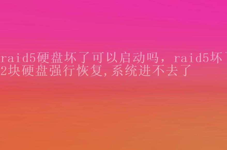 raid5硬盘坏了可以启动吗，raid5坏了2块硬盘强行恢复,系统进不去了1