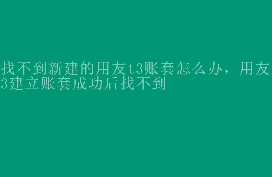 找不到新建的用友t3账套怎么办，用友t3建立账套成功后找不到2