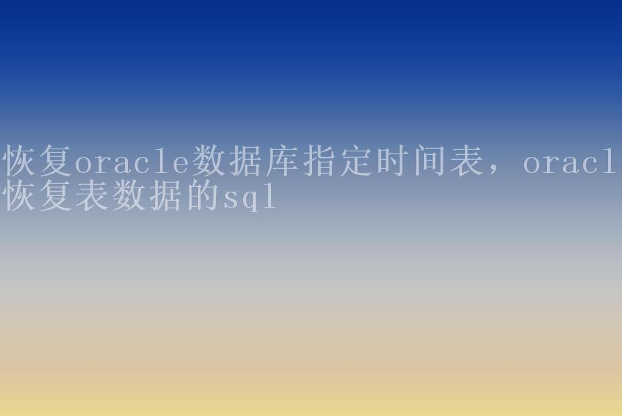 恢复oracle数据库指定时间表，oracle恢复表数据的sql1