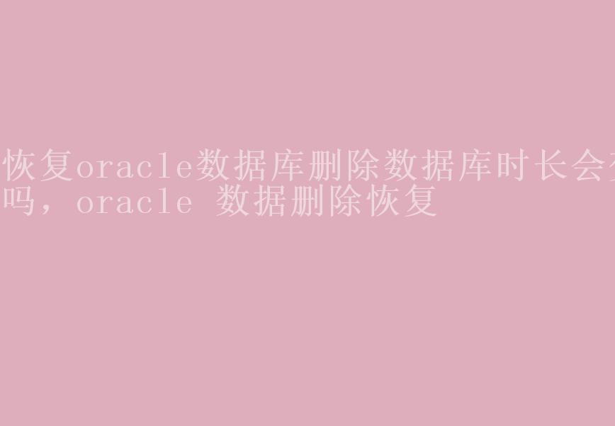 恢复oracle数据库删除数据库时长会变吗，oracle 数据删除恢复1