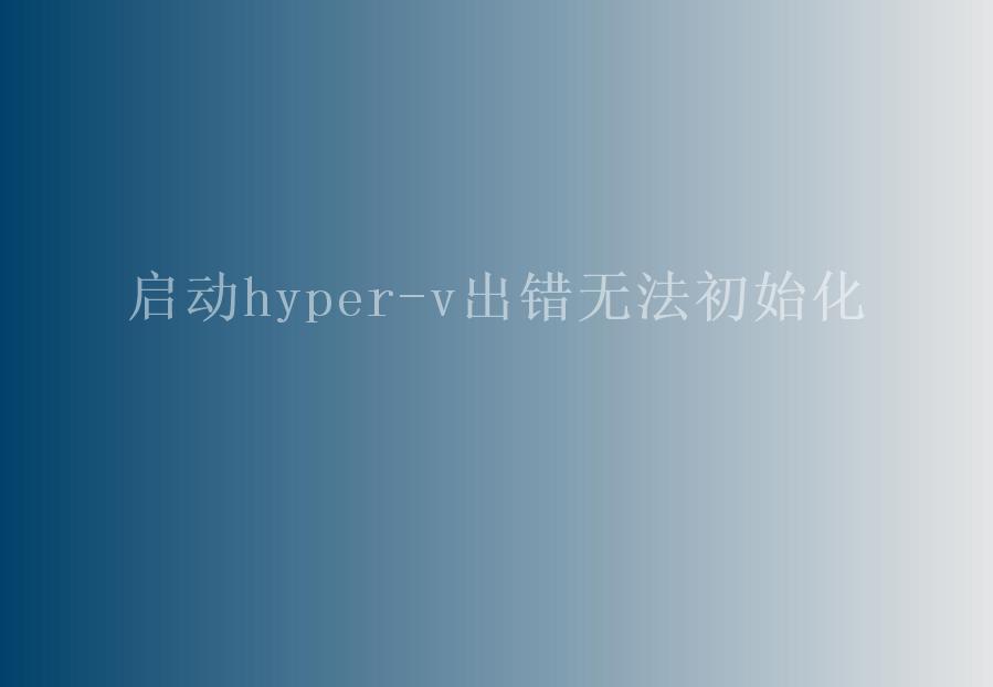 启动hyper-v出错无法初始化1