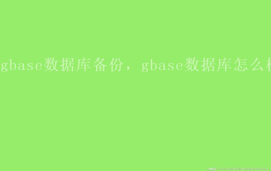 gbase数据库备份，gbase数据库怎么样2