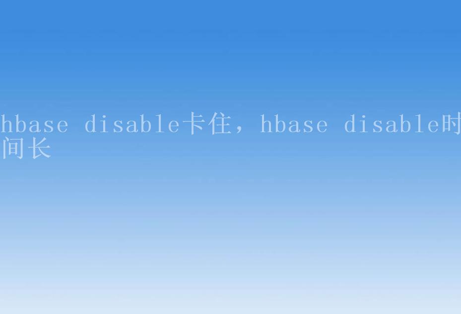 hbase disable卡住，hbase disable时间长1