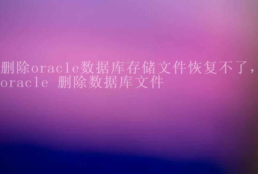 删除oracle数据库存储文件恢复不了，oracle 删除数据库文件2