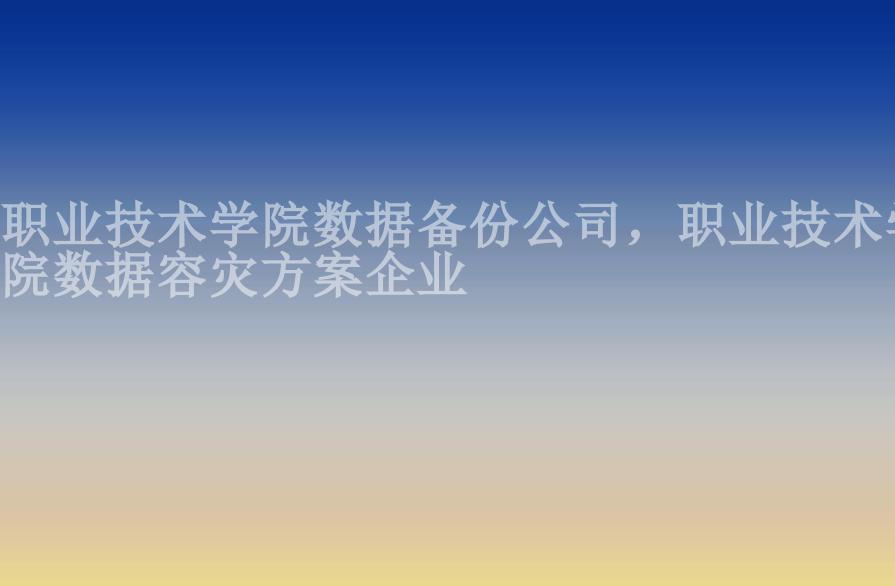 职业技术学院数据备份公司，职业技术学院数据容灾方案企业2