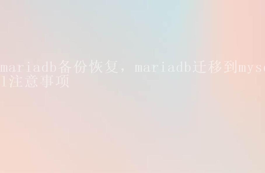 mariadb备份恢复，mariadb迁移到mysql注意事项1