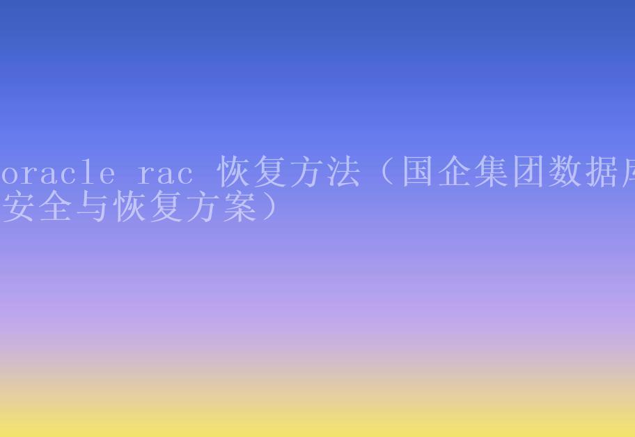 oracle rac 恢复方法（国企集团数据库安全与恢复方案）2