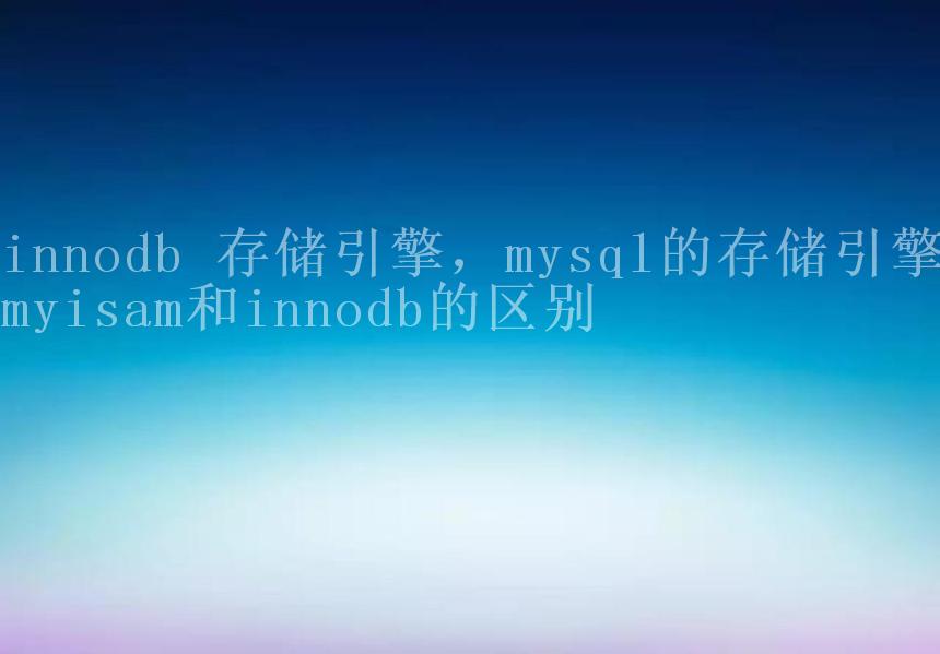 innodb 存储引擎，mysql的存储引擎myisam和innodb的区别1